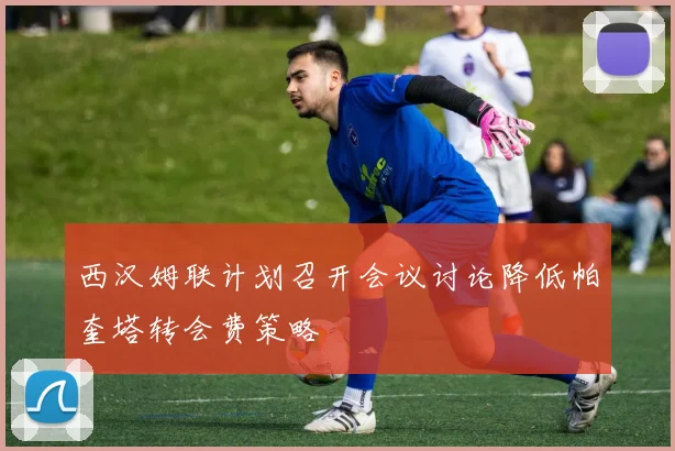 西汉姆联计划召开会议讨论降低帕奎塔转会费策略
