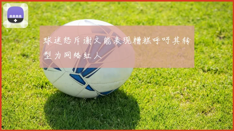 球迷怒斥谢文能表现糟糕呼吁其转型为网络红人