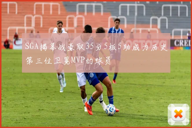 SGA揭幕战豪取35分5板5助成为历史第三位卫冕MVP的球员