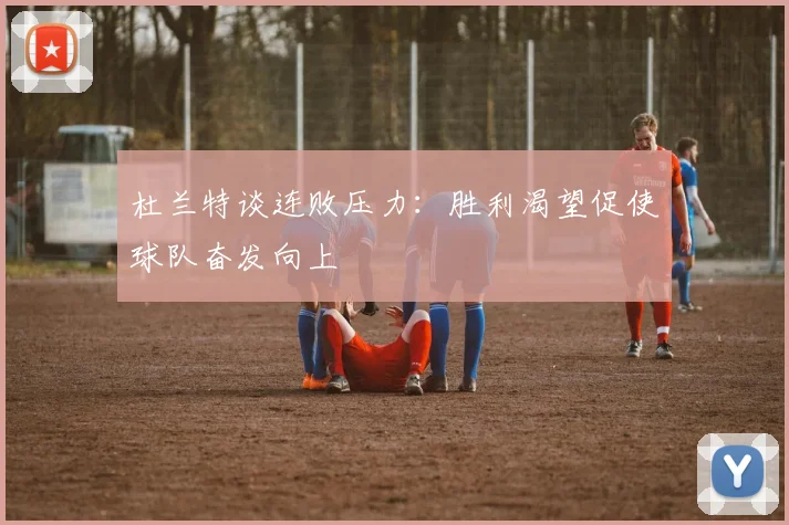 杜兰特谈连败压力：胜利渴望促使球队奋发向上