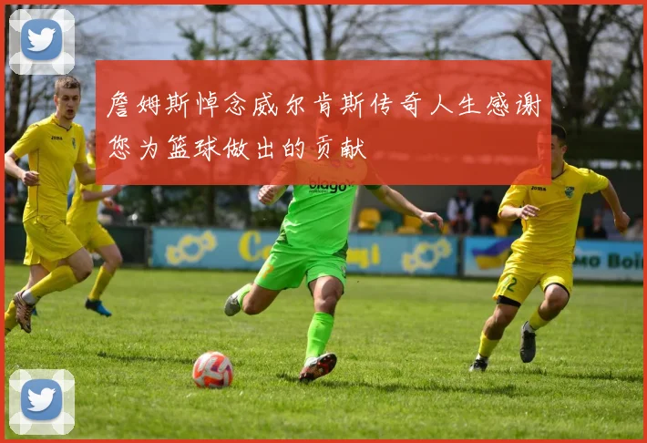 詹姆斯悼念威尔肯斯传奇人生感谢您为篮球做出的贡献