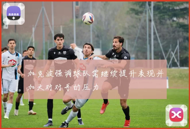 加克波强调球队需继续提升表现并加大对对手的压力