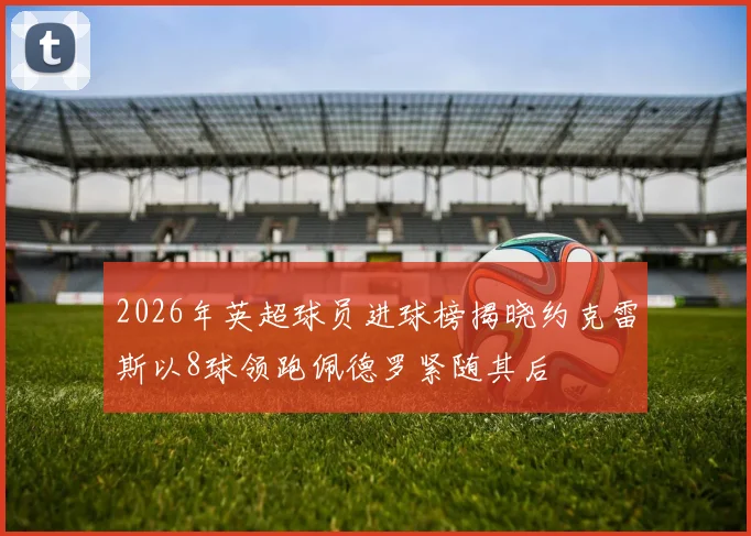 2026年英超球员进球榜揭晓约克雷斯以8球领跑佩德罗紧随其后