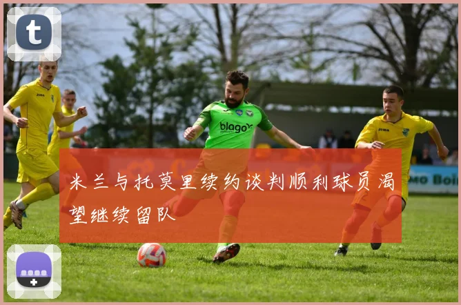 米兰与托莫里续约谈判顺利球员渴望继续留队