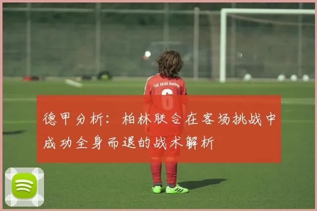 德甲分析：柏林联合在客场挑战中成功全身而退的战术解析