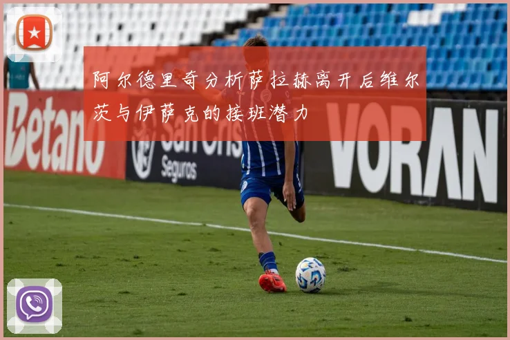 阿尔德里奇分析萨拉赫离开后维尔茨与伊萨克的接班潜力