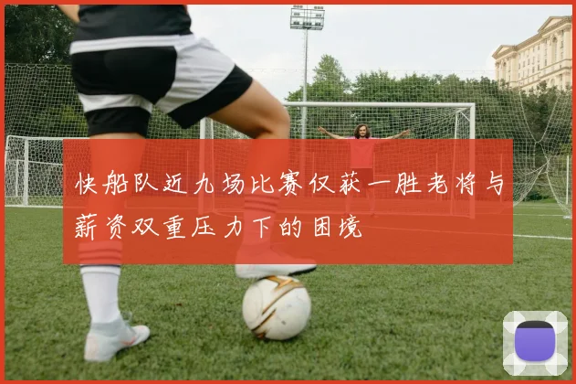 快船队近九场比赛仅获一胜老将与薪资双重压力下的困境