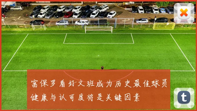 富保罗看好文班成为历史最佳球员健康与认可度将是关键因素