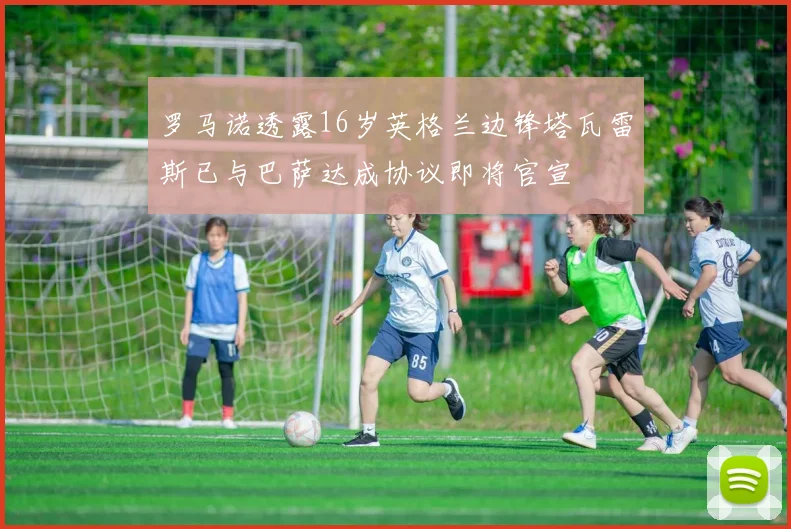 罗马诺透露16岁英格兰边锋塔瓦雷斯已与巴萨达成协议即将官宣