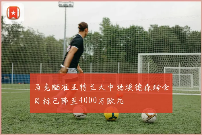 马竞瞄准亚特兰大中场埃德森转会目标已降至4000万欧元