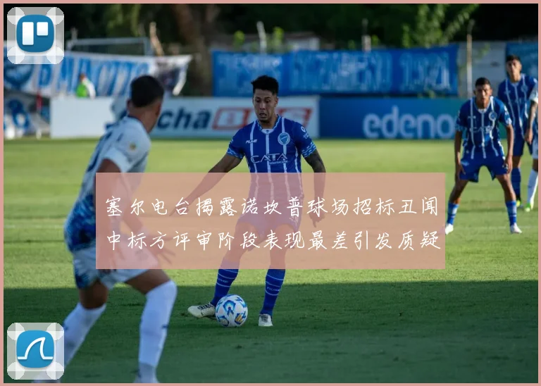 塞尔电台揭露诺坎普球场招标丑闻中标方评审阶段表现最差引发质疑