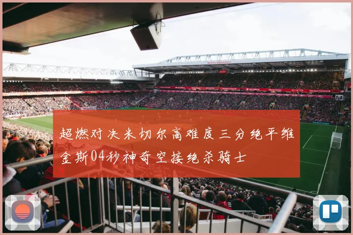 超燃对决米切尔高难度三分绝平维金斯04秒神奇空接绝杀骑士
