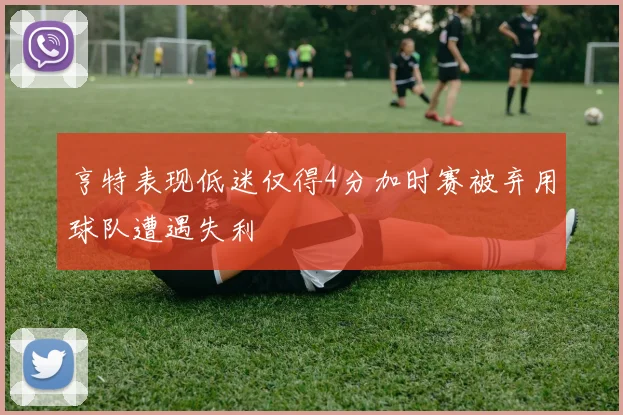 亨特表现低迷仅得4分加时赛被弃用球队遭遇失利