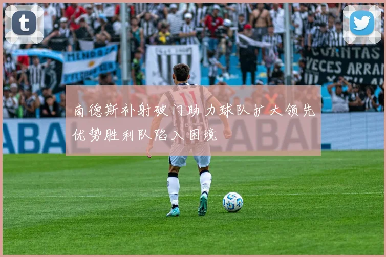 南德斯补射破门助力球队扩大领先优势胜利队陷入困境