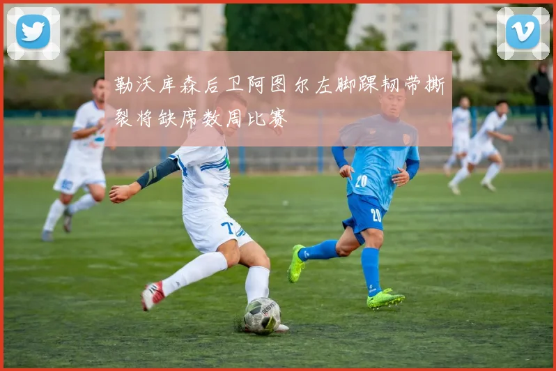 勒沃库森后卫阿图尔左脚踝韧带撕裂将缺席数周比赛