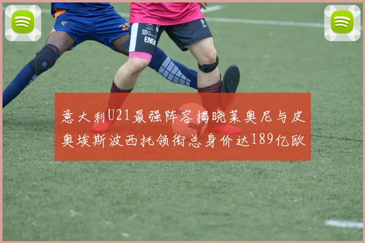 意大利U21最强阵容揭晓莱奥尼与皮奥埃斯波西托领衔总身价达189亿欧