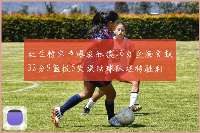 杜兰特末节爆发独揽16分全场贡献32分9篮板5失误助球队逆转胜利