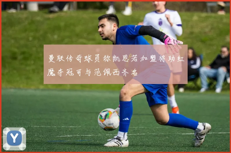 曼联传奇球员称凯恩若加盟将助红魔夺冠可与范佩西齐名