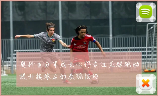 奥科吉分享成长心得专注无球跑动提升接球后的表现技巧