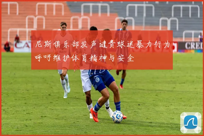 尼斯俱乐部发声谴责球迷暴力行为呼吁维护体育精神与安全