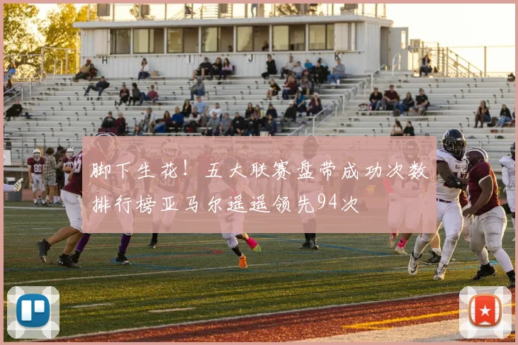 脚下生花！五大联赛盘带成功次数排行榜亚马尔遥遥领先94次