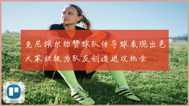 克尼佩尔称赞球队传导球表现出色大家积极为队友创造进攻机会