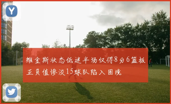 维金斯状态低迷半场仅得8分6篮板正负值惨淡15球队陷入困境