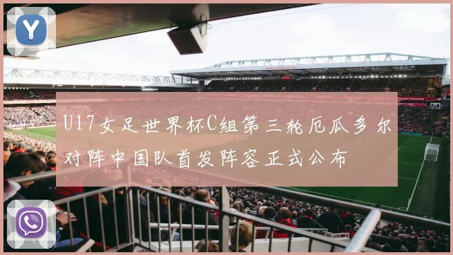 U17女足世界杯C组第三轮厄瓜多尔对阵中国队首发阵容正式公布