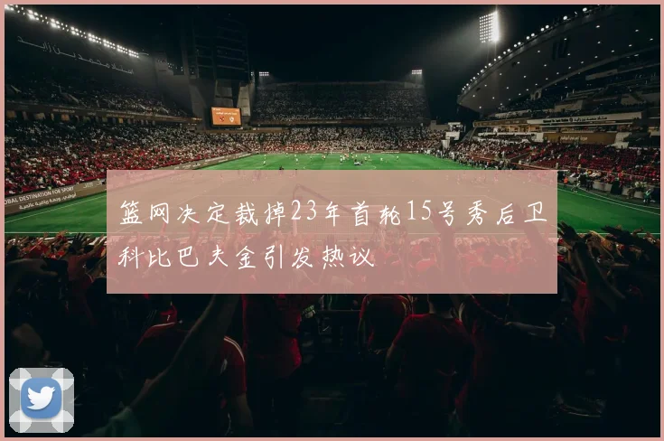 篮网决定裁掉23年首轮15号秀后卫科比巴夫金引发热议