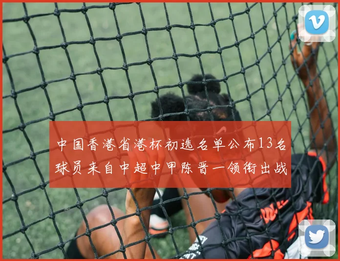 中国香港省港杯初选名单公布13名球员来自中超中甲陈晋一领衔出战