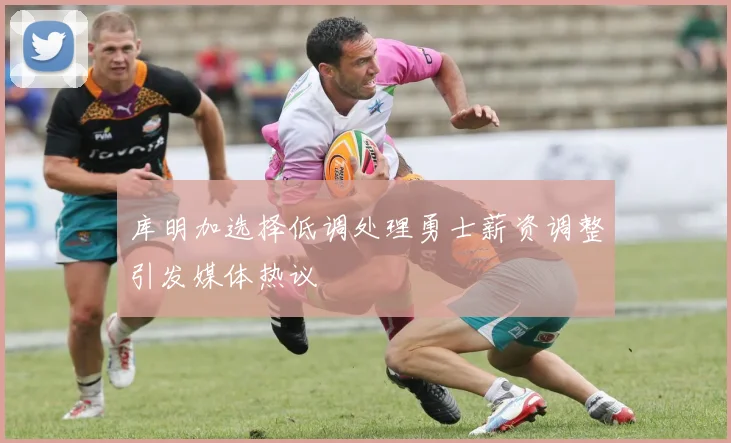 库明加选择低调处理勇士薪资调整引发媒体热议