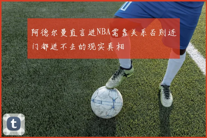 阿德尔曼直言进NBA需靠关系否则连门都进不去的现实真相