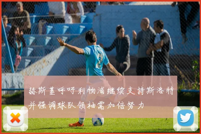 赫斯基呼吁利物浦继续支持斯洛特并强调球队领袖需加倍努力