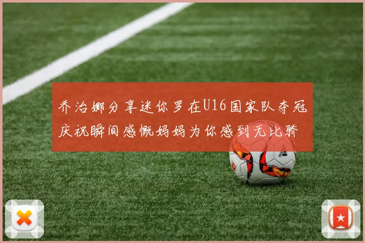 乔治娜分享迷你罗在U16国家队夺冠庆祝瞬间感慨妈妈为你感到无比骄傲