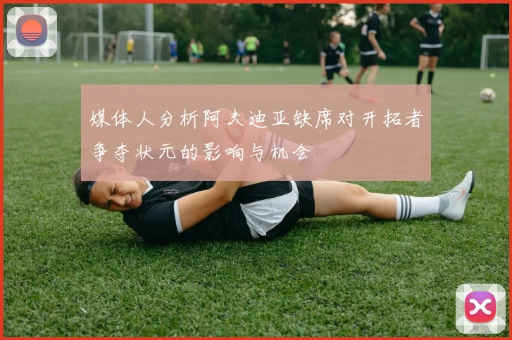 媒体人分析阿夫迪亚缺席对开拓者争夺状元的影响与机会