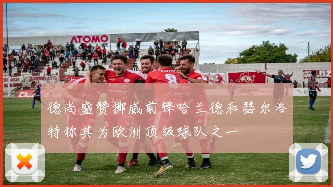 德尚盛赞挪威前锋哈兰德和瑟尔洛特称其为欧洲顶级球队之一