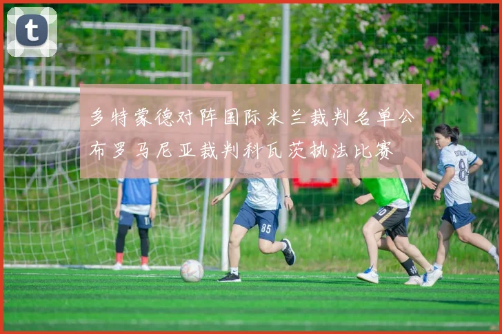 多特蒙德对阵国际米兰裁判名单公布罗马尼亚裁判科瓦茨执法比赛