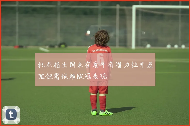 托尼指出国米在意甲有潜力拉开差距但需依赖欧冠表现