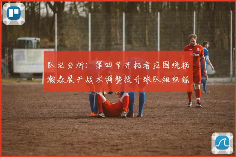 队记分析：第四节开拓者应围绕杨瀚森展开战术调整提升球队组织能力
