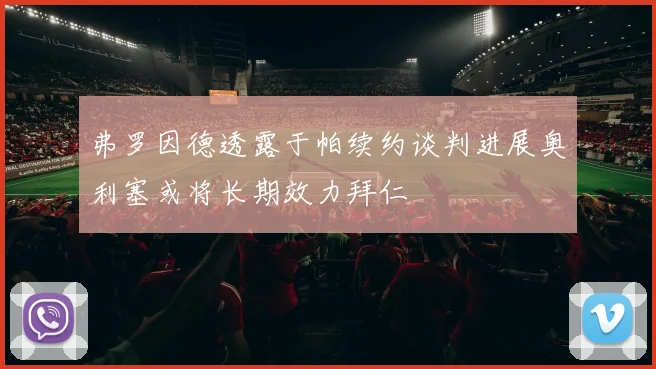 弗罗因德透露于帕续约谈判进展奥利塞或将长期效力拜仁